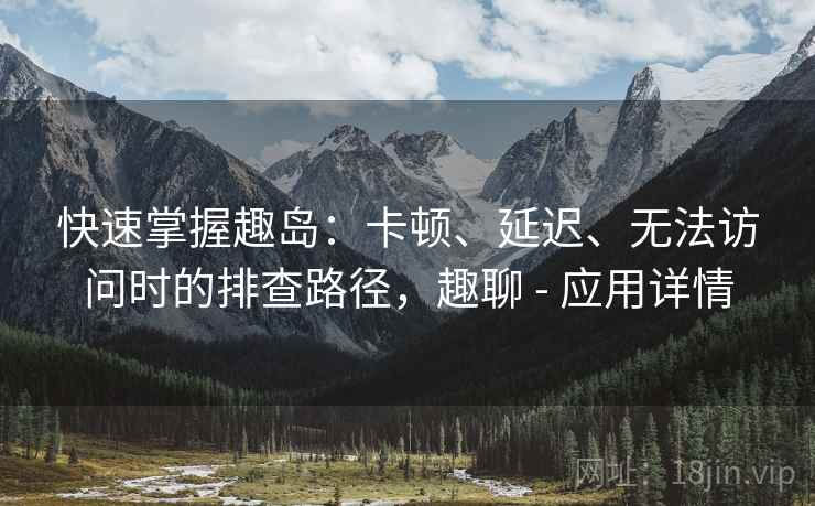 快速掌握趣岛:卡顿、延迟、无法访问时的排查路径,趣聊 - 应用详情 快速掌握趣岛:卡顿、延迟、无法访问时的排查路径,趣聊 - 应用详情