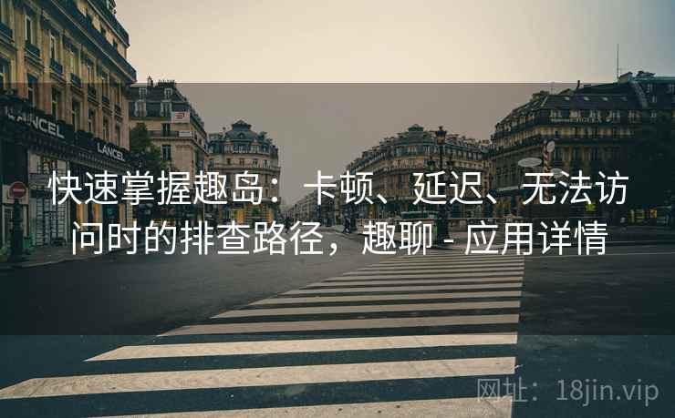 快速掌握趣岛:卡顿、延迟、无法访问时的排查路径,趣聊 - 应用详情 快速掌握趣岛:卡顿、延迟、无法访问时的排查路径,趣聊 - 应用详情