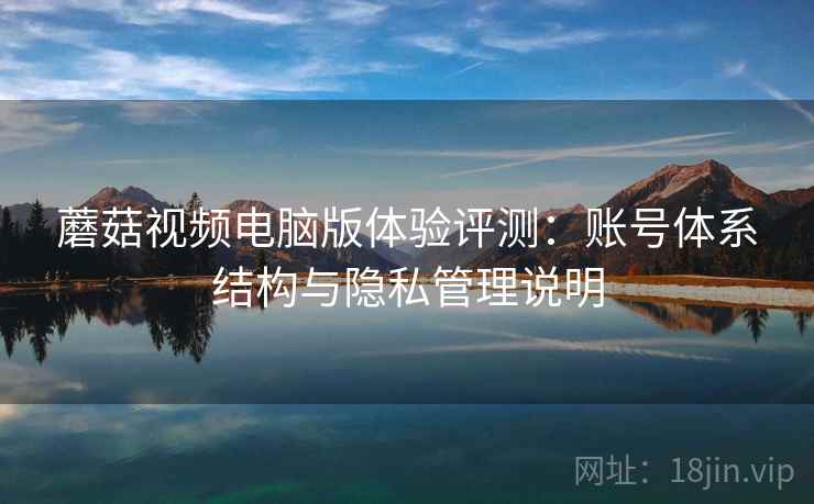 蘑菇视频电脑版体验评测:账号体系结构与隐私管理说明 蘑菇视频电脑版体验评测:账号体系结构与隐私管理说明