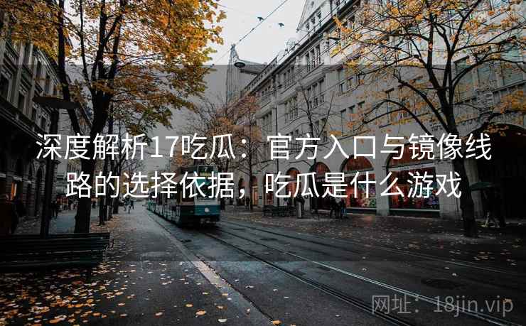 深度解析17吃瓜:官方入口与镜像线路的选择依据,吃瓜是什么游戏 深度解析17吃瓜:官方入口与镜像线路的选择依据,吃瓜是什么游戏
