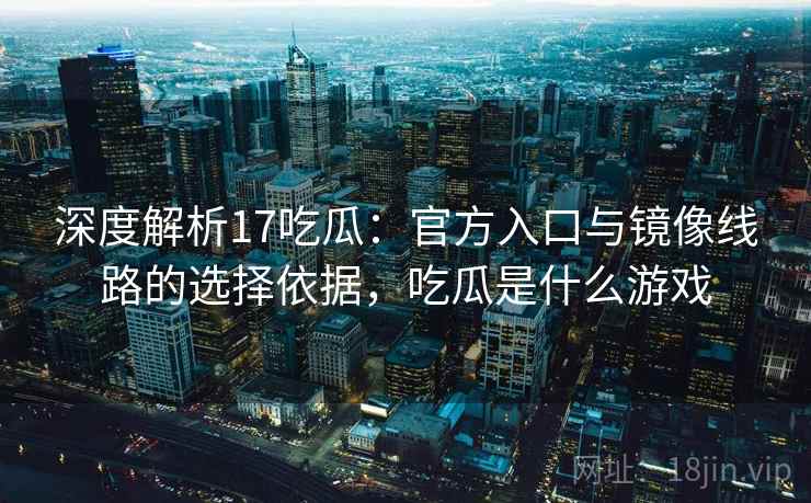 深度解析17吃瓜:官方入口与镜像线路的选择依据,吃瓜是什么游戏 深度解析17吃瓜:官方入口与镜像线路的选择依据,吃瓜是什么游戏