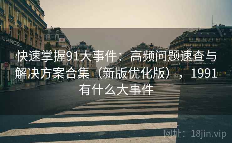快速掌握91大事件：高频问题速查与解决方案合集（新版优化版），1991有什么大事件