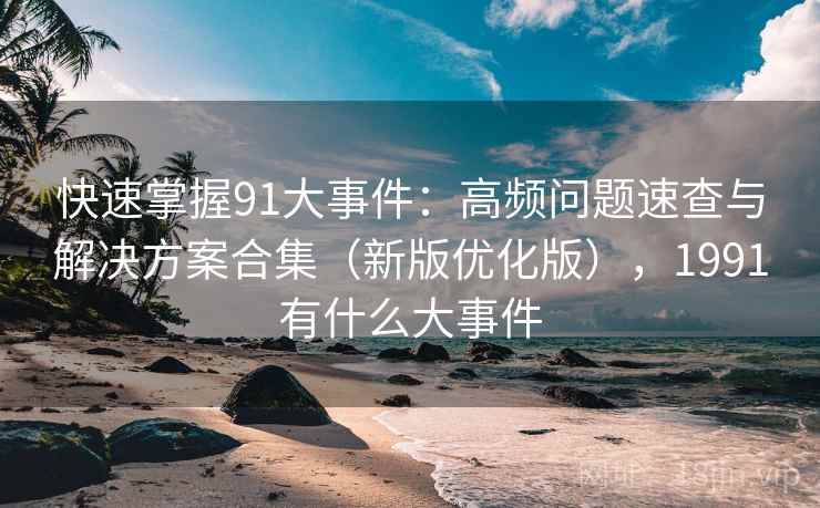 快速掌握91大事件：高频问题速查与解决方案合集（新版优化版），1991有什么大事件