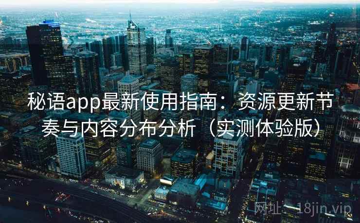 秘语app最新使用指南:资源更新节奏与内容分布分析(实测体验版) 秘语app最新使用指南:资源更新节奏与内容分布分析(实测体验版)