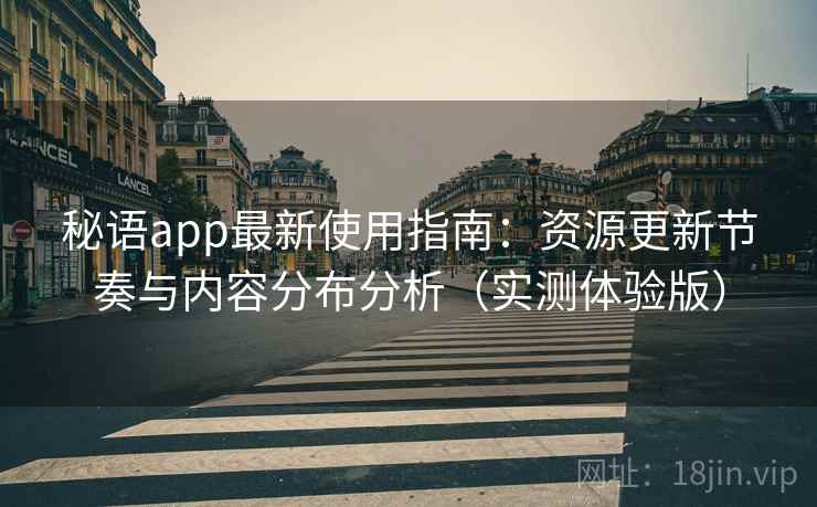 秘语app最新使用指南:资源更新节奏与内容分布分析(实测体验版) 秘语app最新使用指南:资源更新节奏与内容分布分析(实测体验版)