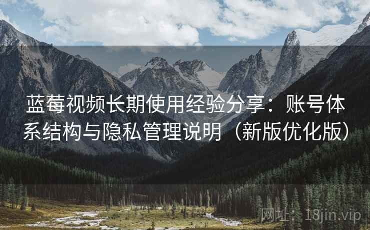 蓝莓视频长期使用经验分享:账号体系结构与隐私管理说明(新版优化版) 蓝莓视频长期使用经验分享:账号体系结构与隐私管理说明(新版优化版)