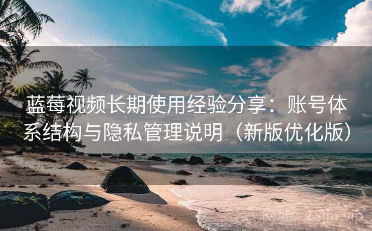 蓝莓视频长期使用经验分享:账号体系结构与隐私管理说明(新版优化版) 蓝莓视频长期使用经验分享:账号体系结构与隐私管理说明(新版优化版)
