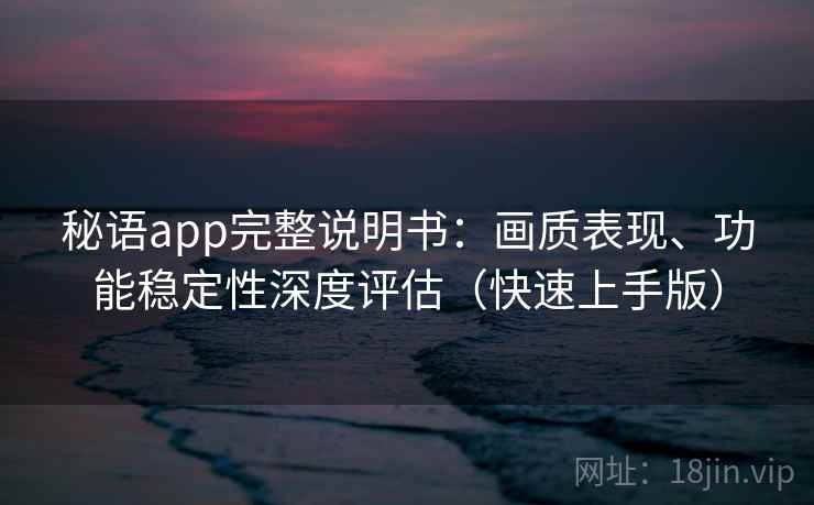 秘语app完整说明书:画质表现、功能稳定性深度评估(快速上手版) 秘语app完整说明书:画质表现、功能稳定性深度评估(快速上手版)