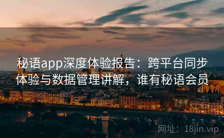 秘语app深度体验报告:跨平台同步体验与数据管理讲解,谁有秘语会员 秘语app深度体验报告:跨平台同步体验与数据管理讲解,谁有秘语会员