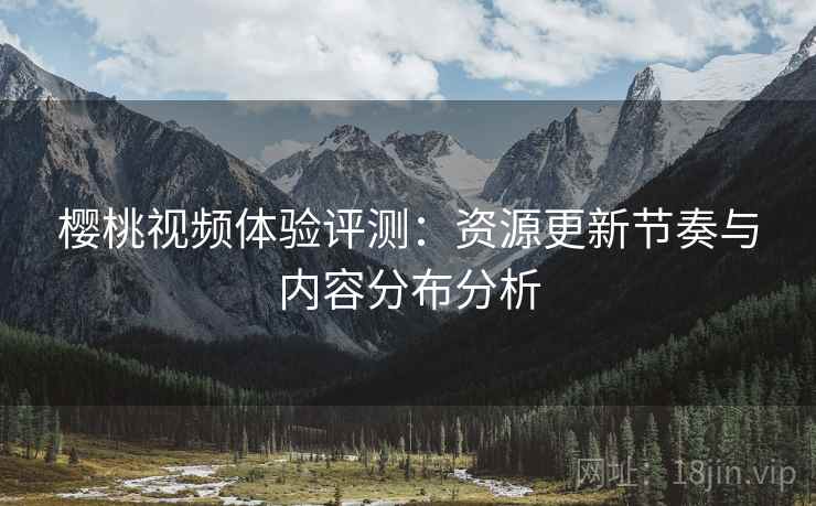 樱桃视频体验评测:资源更新节奏与内容分布分析 樱桃视频体验评测:资源更新节奏与内容分布分析