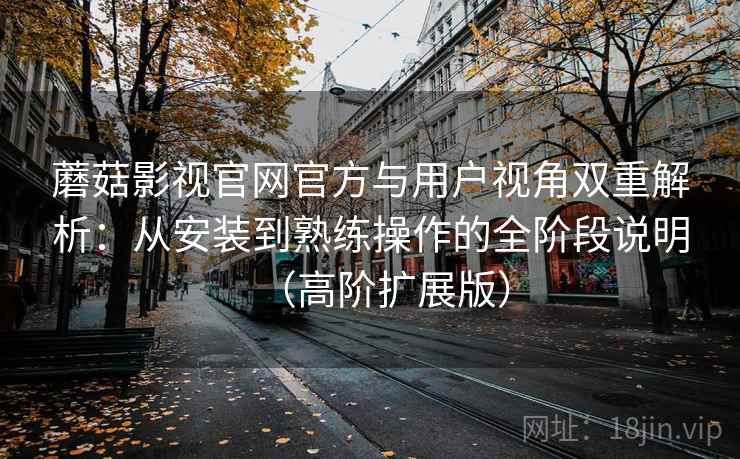 蘑菇影视官网官方与用户视角双重解析:从安装到熟练操作的全阶段说明(高阶扩展版) 蘑菇影视官网官方与用户视角双重解析:从安装到熟练操作的全阶段说明(高阶扩展版)
