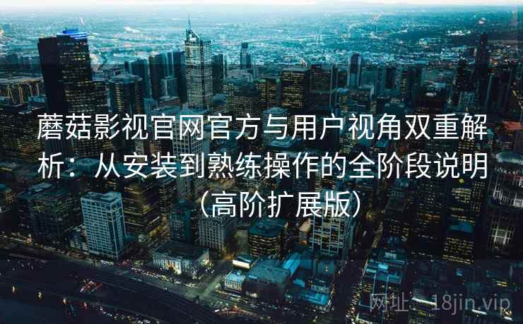 蘑菇影视官网官方与用户视角双重解析:从安装到熟练操作的全阶段说明(高阶扩展版) 蘑菇影视官网官方与用户视角双重解析:从安装到熟练操作的全阶段说明(高阶扩展版)
