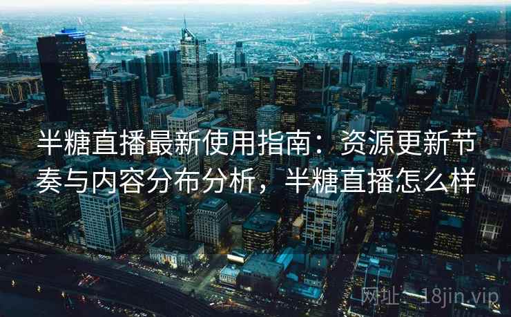 半糖直播最新使用指南:资源更新节奏与内容分布分析,半糖直播怎么样 半糖直播最新使用指南:资源更新节奏与内容分布分析,半糖直播怎么样