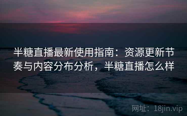 半糖直播最新使用指南:资源更新节奏与内容分布分析,半糖直播怎么样 半糖直播最新使用指南:资源更新节奏与内容分布分析,半糖直播怎么样