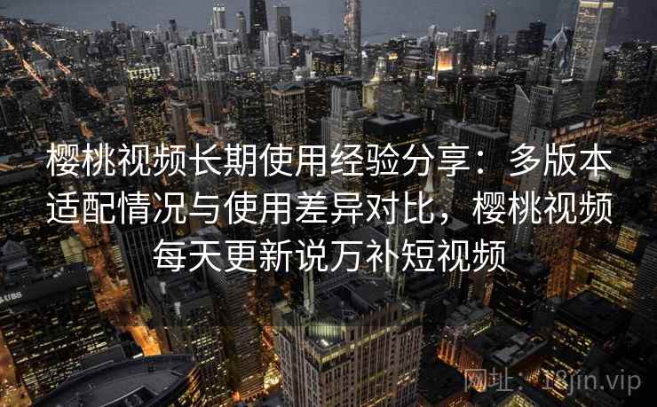 樱桃视频长期使用经验分享:多版本适配情况与使用差异对比,樱桃视频每天更新说万补短视频 樱桃视频长期使用经验分享:多版本适配情况与使用差异对比,樱桃视频每天更新说万补短视频