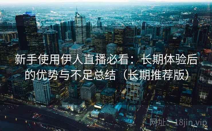 新手使用伊人直播必看:长期体验后的优势与不足总结(长期推荐版) 新手使用伊人直播必看:长期体验后的优势与不足总结(长期推荐版)