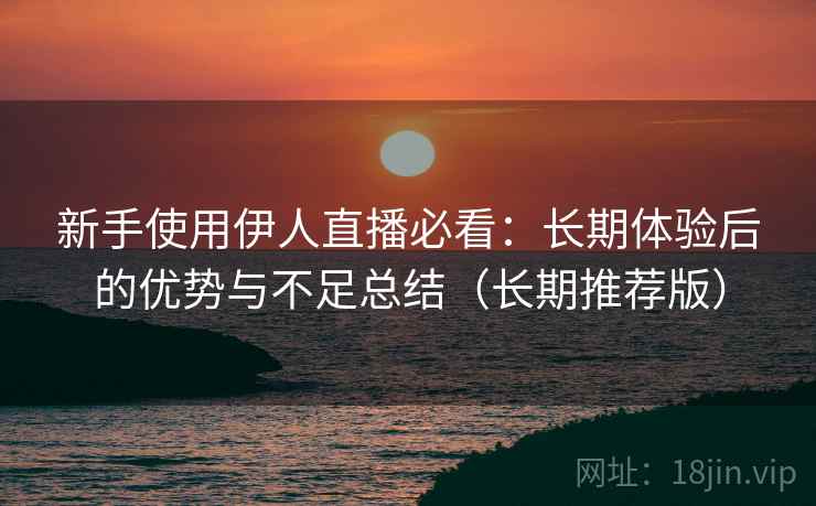 新手使用伊人直播必看:长期体验后的优势与不足总结(长期推荐版) 新手使用伊人直播必看:长期体验后的优势与不足总结(长期推荐版)