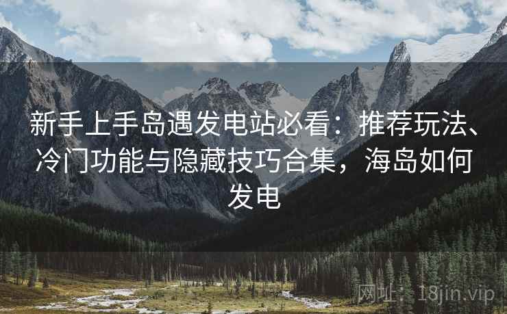 新手上手岛遇发电站必看:推荐玩法、冷门功能与隐藏技巧合集,海岛如何发电 新手上手岛遇发电站必看:推荐玩法、冷门功能与隐藏技巧合集,海岛如何发电