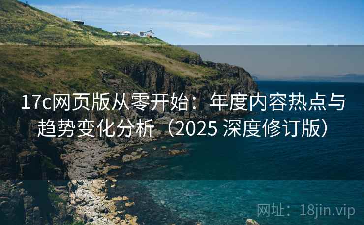 17c网页版从零开始:年度内容热点与趋势变化分析(2025 深度修订版) 17c网页版从零开始:年度内容热点与趋势变化分析(2025 深度修订版)