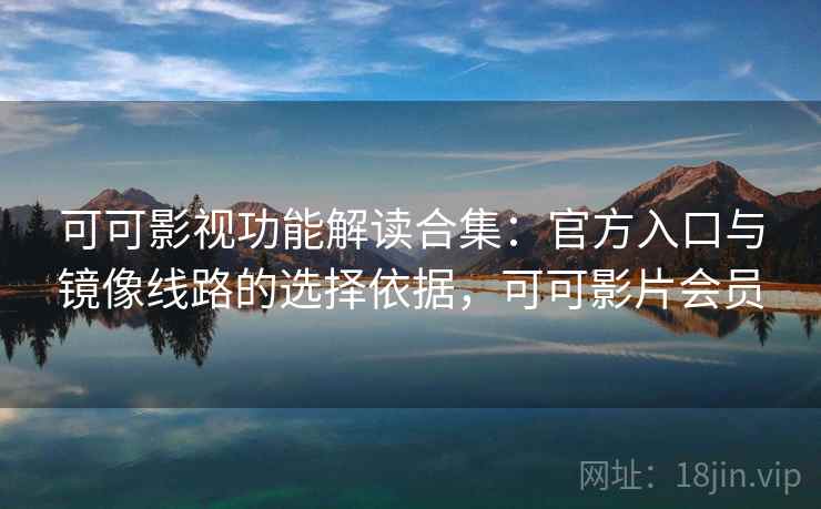 可可影视功能解读合集：官方入口与镜像线路的选择依据，可可影片会员