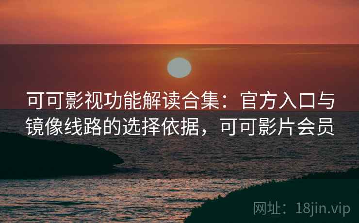 可可影视功能解读合集：官方入口与镜像线路的选择依据，可可影片会员