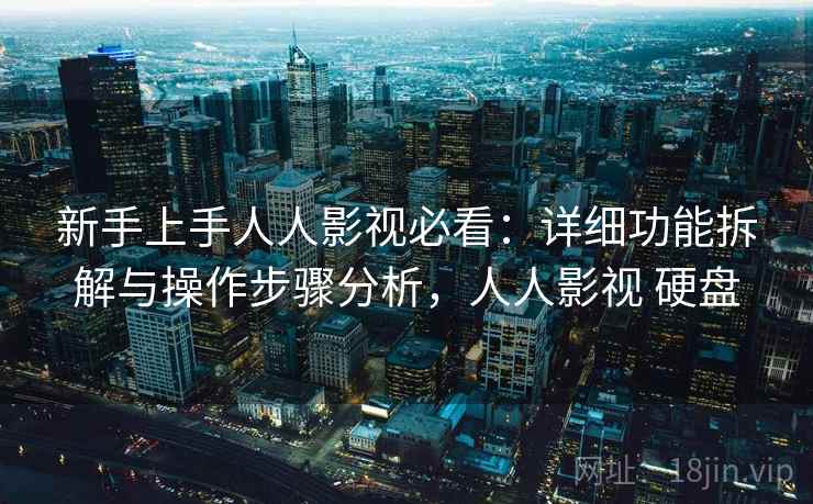 新手上手人人影视必看:详细功能拆解与操作步骤分析,人人影视 硬盘 新手上手人人影视必看:详细功能拆解与操作步骤分析,人人影视 硬盘