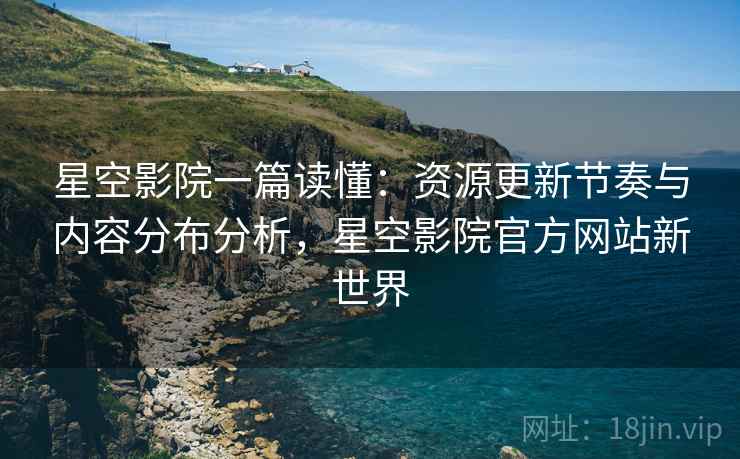 星空影院一篇读懂:资源更新节奏与内容分布分析,星空影院官方网站新世界 星空影院一篇读懂:资源更新节奏与内容分布分析,星空影院官方网站新世界