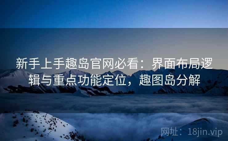 新手上手趣岛官网必看:界面布局逻辑与重点功能定位,趣图岛分解 新手上手趣岛官网必看:界面布局逻辑与重点功能定位,趣图岛分解