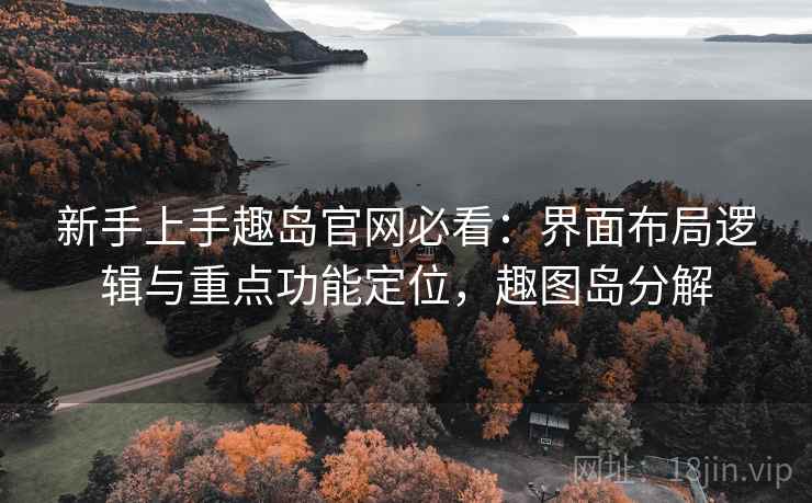 新手上手趣岛官网必看:界面布局逻辑与重点功能定位,趣图岛分解 新手上手趣岛官网必看:界面布局逻辑与重点功能定位,趣图岛分解