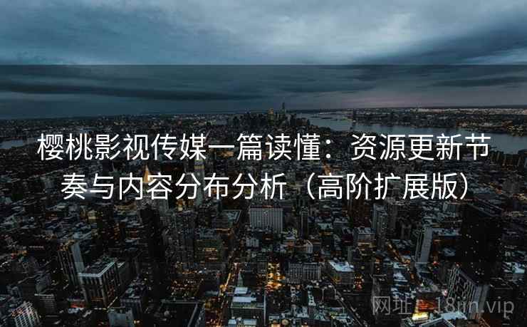 樱桃影视传媒一篇读懂：资源更新节奏与内容分布分析（高阶扩展版）