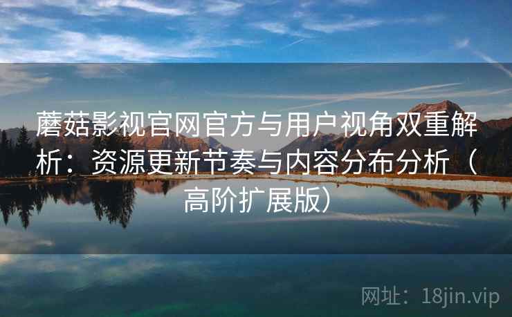 蘑菇影视官网官方与用户视角双重解析:资源更新节奏与内容分布分析(高阶扩展版) 蘑菇影视官网官方与用户视角双重解析:资源更新节奏与内容分布分析(高阶扩展版)