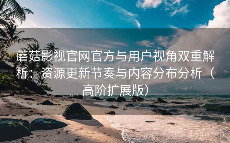 蘑菇影视官网官方与用户视角双重解析:资源更新节奏与内容分布分析(高阶扩展版) 蘑菇影视官网官方与用户视角双重解析:资源更新节奏与内容分布分析(高阶扩展版)