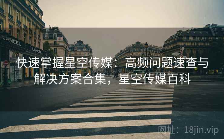 快速掌握星空传媒:高频问题速查与解决方案合集,星空传媒百科 快速掌握星空传媒:高频问题速查与解决方案合集,星空传媒百科