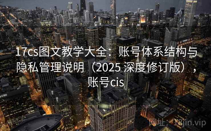 17cs图文教学大全：账号体系结构与隐私管理说明（2025 深度修订版），账号cis