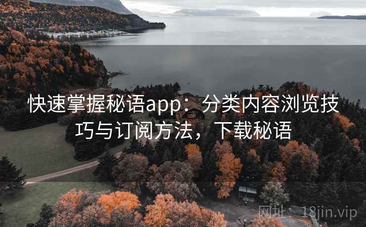 快速掌握秘语app:分类内容浏览技巧与订阅方法,下载秘语 快速掌握秘语app:分类内容浏览技巧与订阅方法,下载秘语
