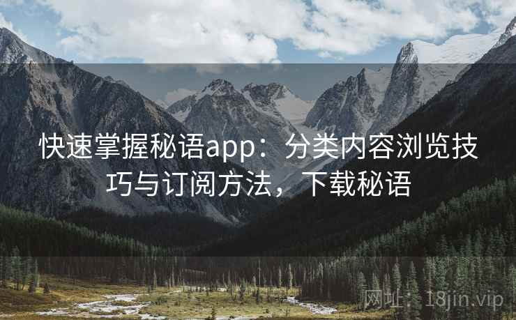 快速掌握秘语app:分类内容浏览技巧与订阅方法,下载秘语 快速掌握秘语app:分类内容浏览技巧与订阅方法,下载秘语