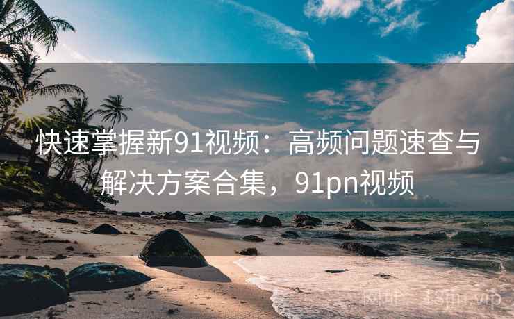 快速掌握新91视频:高频问题速查与解决方案合集,91pn视频 快速掌握新91视频:高频问题速查与解决方案合集,91pn视频