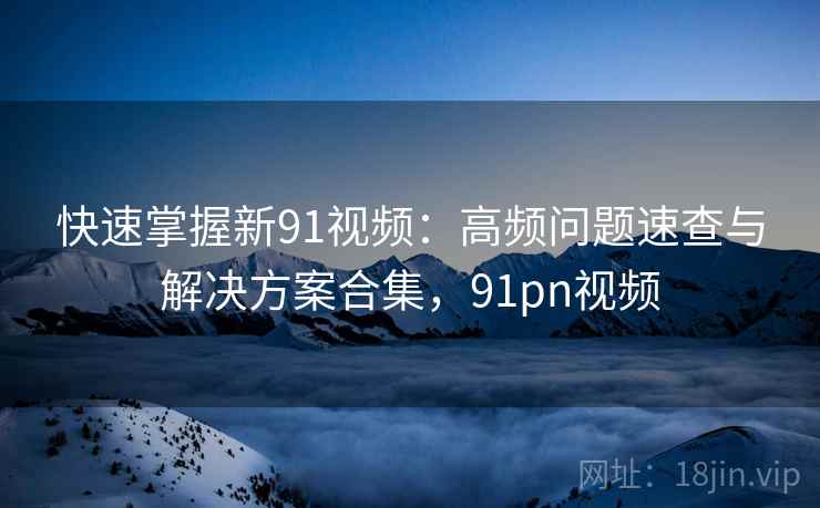 快速掌握新91视频:高频问题速查与解决方案合集,91pn视频 快速掌握新91视频:高频问题速查与解决方案合集,91pn视频